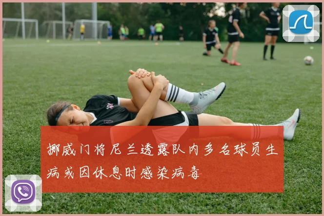 挪威门将尼兰透露队内多名球员生病或因休息时感染病毒