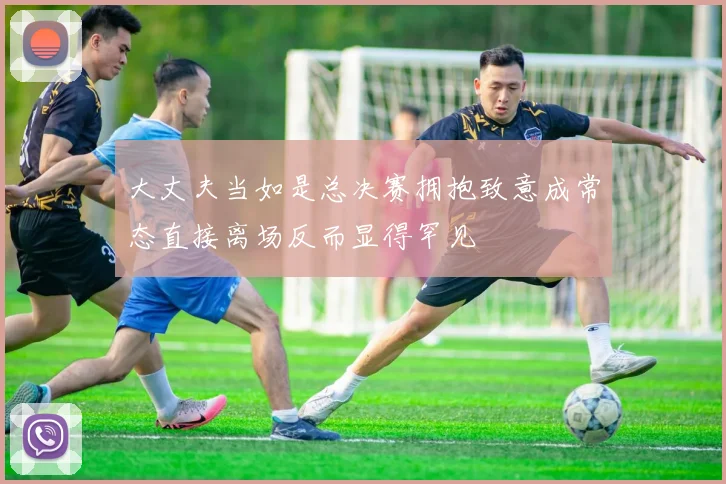 大丈夫当如是总决赛拥抱致意成常态直接离场反而显得罕见