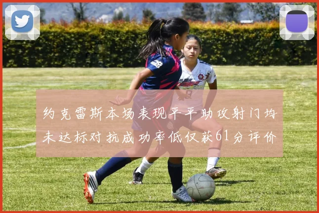 约克雷斯本场表现平平助攻射门均未达标对抗成功率低仅获61分评价