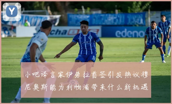 小吧译言家伊劳拉首签引发热议穆尼奥斯能为利物浦带来什么新机遇