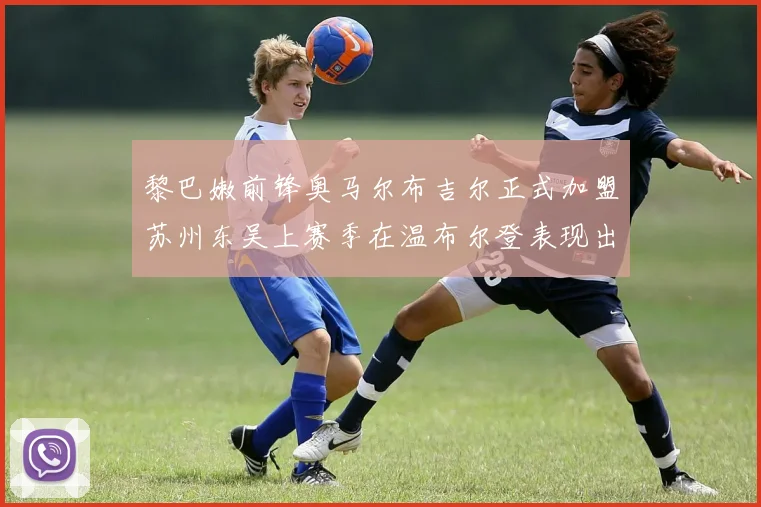黎巴嫩前锋奥马尔布吉尔正式加盟苏州东吴上赛季在温布尔登表现出色