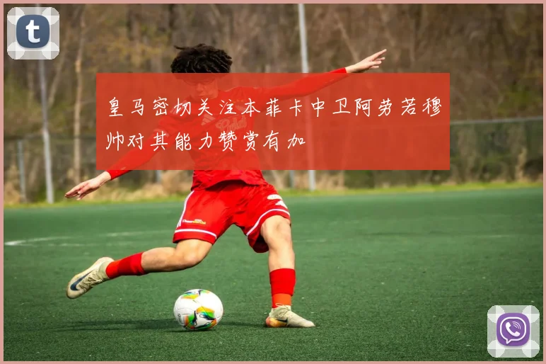 皇马密切关注本菲卡中卫阿劳若穆帅对其能力赞赏有加