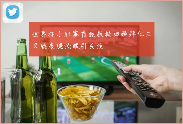 世界杯小组赛首轮数据回顾拜仁三叉戟表现抢眼引关注