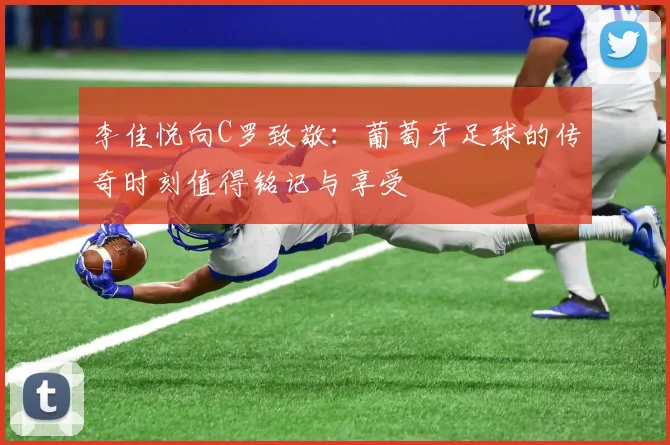 李佳悦向C罗致敬：葡萄牙足球的传奇时刻值得铭记与享受