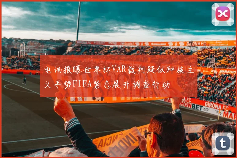 电讯报曝世界杯VAR裁判疑似种族主义手势FIFA紧急展开调查行动