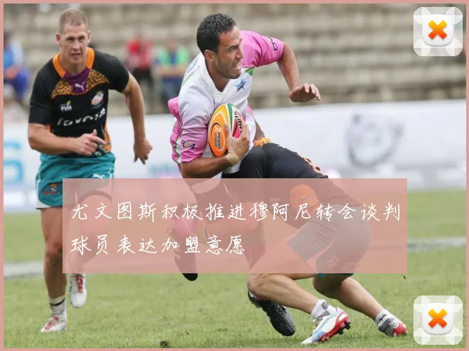 尤文图斯积极推进穆阿尼转会谈判球员表达加盟意愿