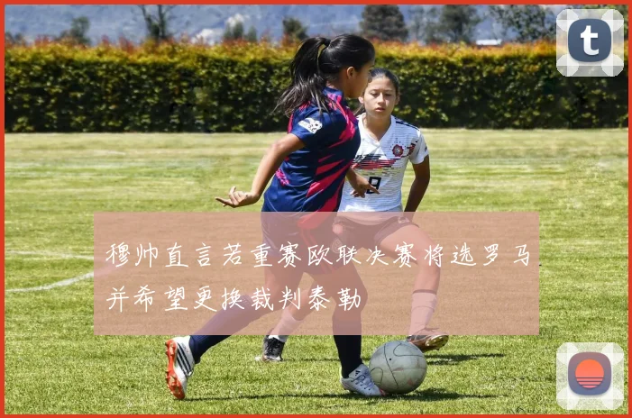 穆帅直言若重赛欧联决赛将选罗马并希望更换裁判泰勒