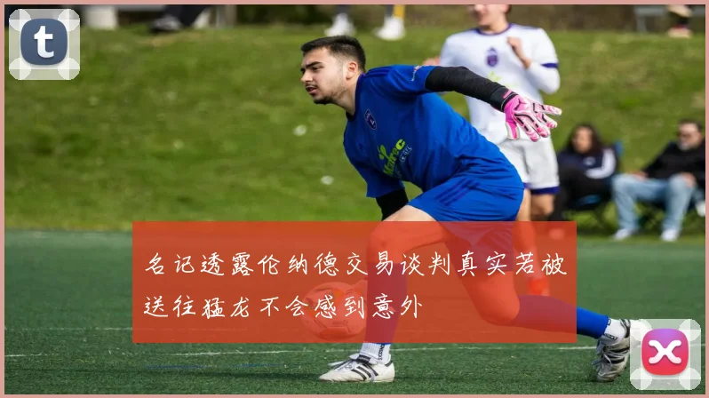 名记透露伦纳德交易谈判真实若被送往猛龙不会感到意外