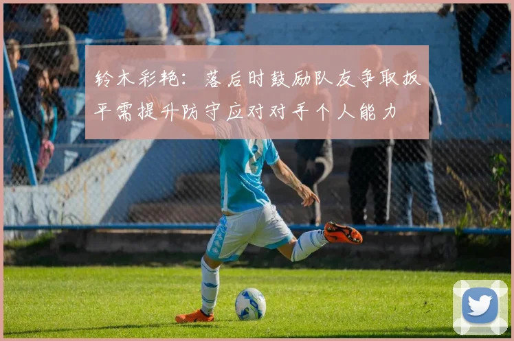 铃木彩艳：落后时鼓励队友争取扳平需提升防守应对对手个人能力