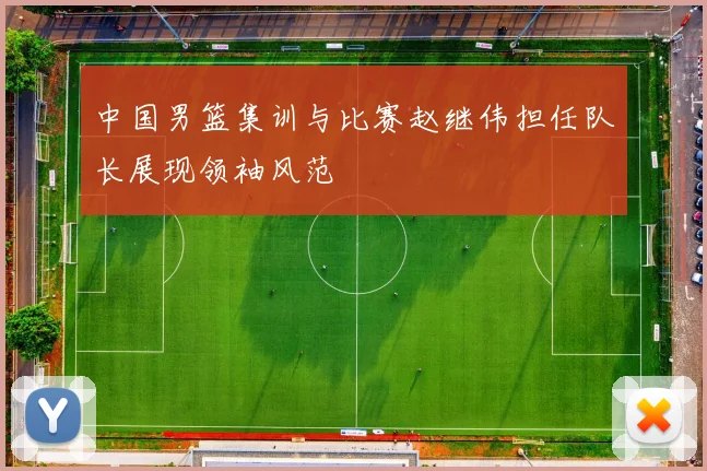 中国男篮集训与比赛赵继伟担任队长展现领袖风范